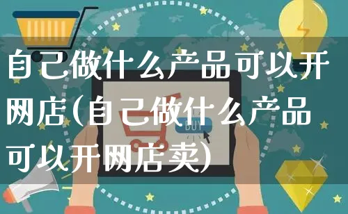 自己做什么产品可以开网店(自己做什么产品可以开网店卖)_https://www.czttao.com_店铺装修_第1张