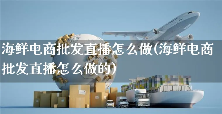 海鲜电商批发直播怎么做(海鲜电商批发直播怎么做的)_https://www.czttao.com_电商问答_第1张
