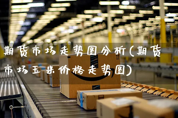 期货市场走势图分析(期货市场玉米价格走势图)_https://www.czttao.com_店铺规则_第1张
