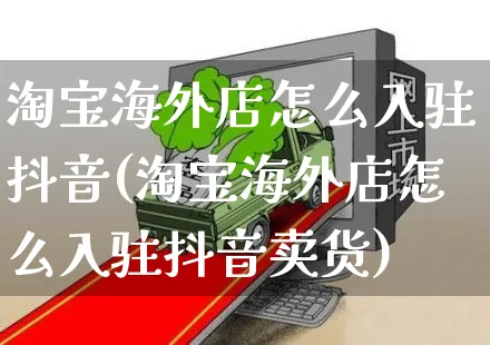 淘宝海外店怎么入驻抖音(淘宝海外店怎么入驻抖音卖货)_https://www.czttao.com_亚马逊电商_第1张
