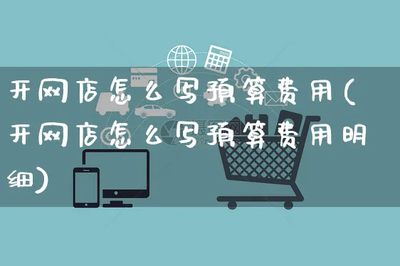 开网店怎么写预算费用(开网店怎么写预算费用明细)_https://www.czttao.com_开店技巧_第1张