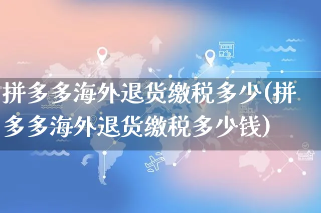 拼多多海外退货缴税多少(拼多多海外退货缴税多少钱)_https://www.czttao.com_亚马逊电商_第1张