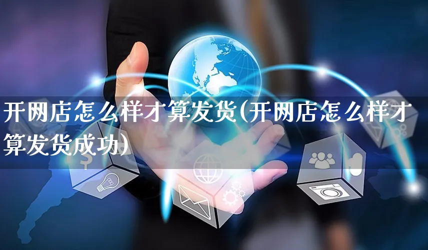 开网店怎么样才算发货(开网店怎么样才算发货成功)_https://www.czttao.com_开店技巧_第1张