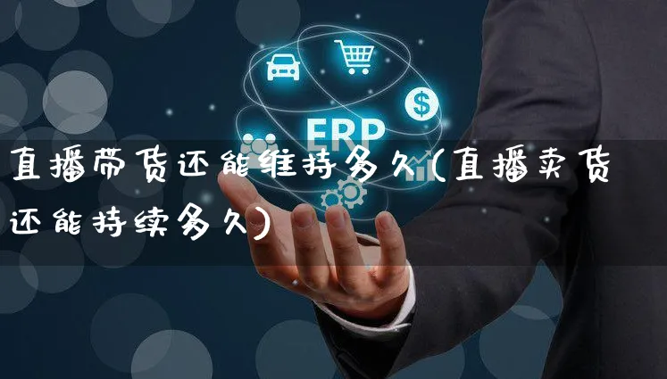 直播带货还能维持多久(直播卖货还能持续多久)_https://www.czttao.com_京东电商_第1张