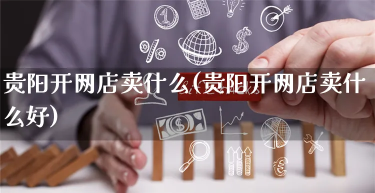 贵阳开网店卖什么(贵阳开网店卖什么好)_https://www.czttao.com_开店技巧_第1张