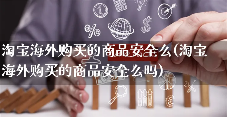 淘宝海外购买的商品安全么(淘宝海外购买的商品安全么吗)_https://www.czttao.com_亚马逊电商_第1张