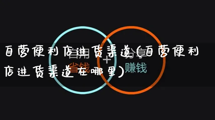 自营便利店进货渠道(自营便利店进货渠道在哪里)_https://www.czttao.com_开店技巧_第1张