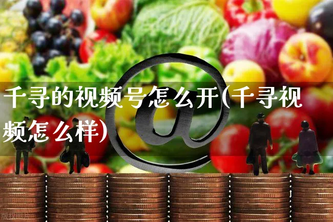 千寻的视频号怎么开(千寻视频怎么样)_https://www.czttao.com_视频/直播带货_第1张