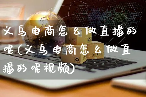 义乌电商怎么做直播的呢(义乌电商怎么做直播的呢视频)_https://www.czttao.com_电商运营_第1张