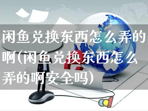闲鱼兑换东西怎么弄的啊(闲鱼兑换东西怎么弄的啊安全吗)_https://www.czttao.com_闲鱼电商_第1张