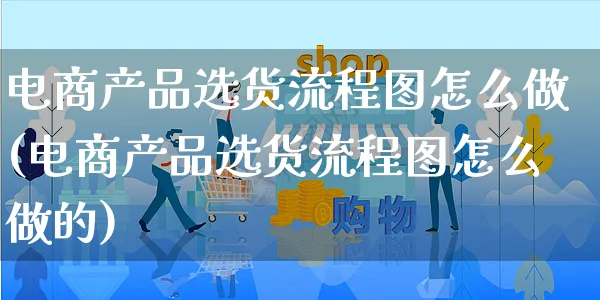 电商产品选货流程图怎么做(电商产品选货流程图怎么做的)_https://www.czttao.com_抖音小店_第1张