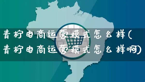 青柠电商运营模式怎么样(青柠电商运营模式怎么样啊)_https://www.czttao.com_京东电商_第1张
