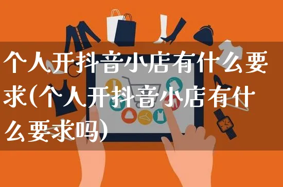 个人开抖音小店有什么要求(个人开抖音小店有什么要求吗)_https://www.czttao.com_店铺规则_第1张