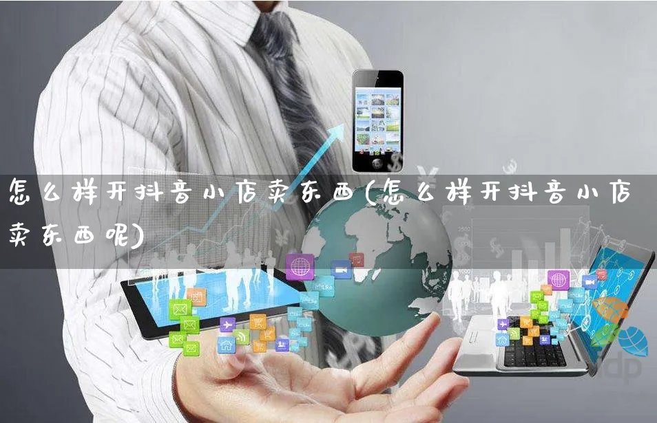 怎么样开抖音小店卖东西(怎么样开抖音小店卖东西呢)_https://www.czttao.com_店铺规则_第1张