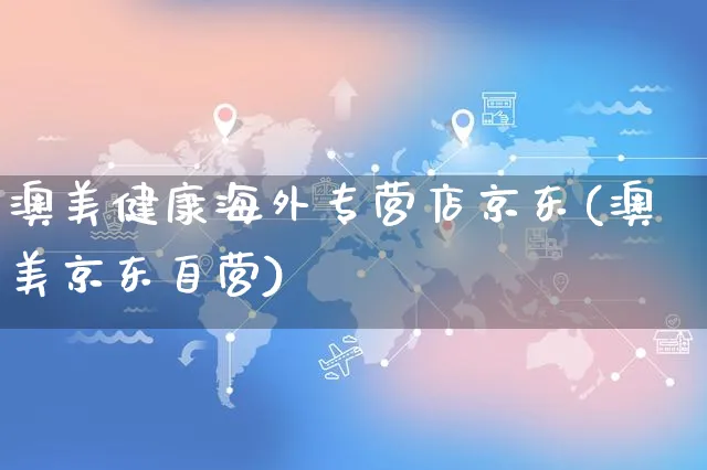 澳美健康海外专营店京东(澳美京东自营)_https://www.czttao.com_亚马逊电商_第1张