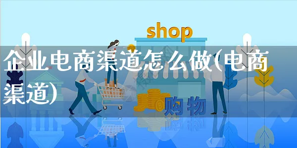 企业电商渠道怎么做(电商渠道)_https://www.czttao.com_电商问答_第1张
