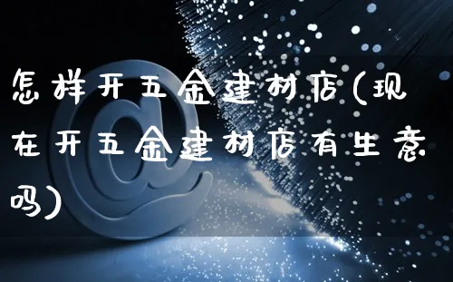 怎样开五金建材店(现在开五金建材店有生意吗)_https://www.czttao.com_店铺规则_第1张