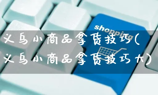义乌小商品拿货技巧(义乌小商品拿货技巧大)_https://www.czttao.com_视频/直播带货_第1张