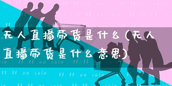 无人直播带货是什么(无人直播带货是什么意思)_https://www.czttao.com_京东电商_第1张