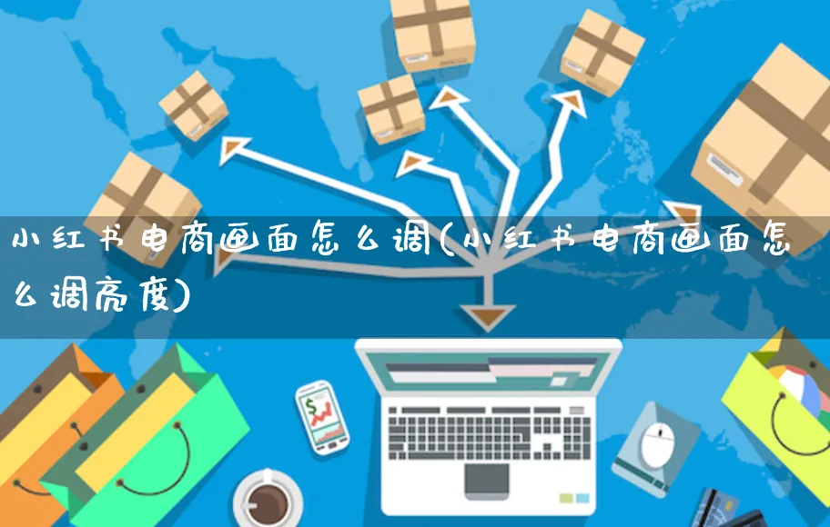 小红书电商画面怎么调(小红书电商画面怎么调亮度)_https://www.czttao.com_小红书_第1张