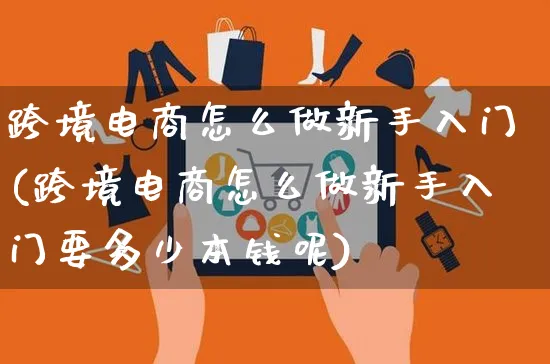 跨境电商怎么做新手入门(跨境电商怎么做新手入门要多少本钱呢)_https://www.czttao.com_京东电商_第1张