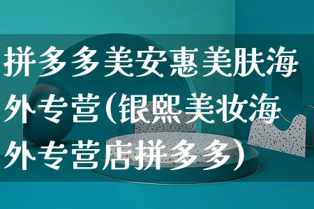 拼多多美安惠美肤海外专营(银熙美妆海外专营店拼多多)_https://www.czttao.com_亚马逊电商_第1张