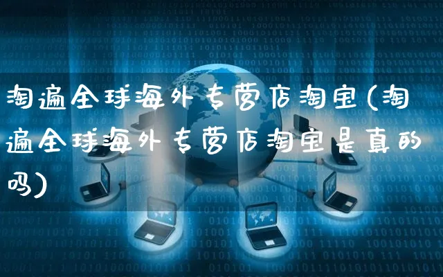 淘遍全球海外专营店淘宝(淘遍全球海外专营店淘宝是真的吗)_https://www.czttao.com_亚马逊电商_第1张