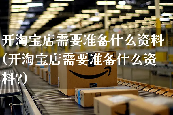 开淘宝店需要准备什么资料(开淘宝店需要准备什么资料?)_https://www.czttao.com_京东电商_第1张