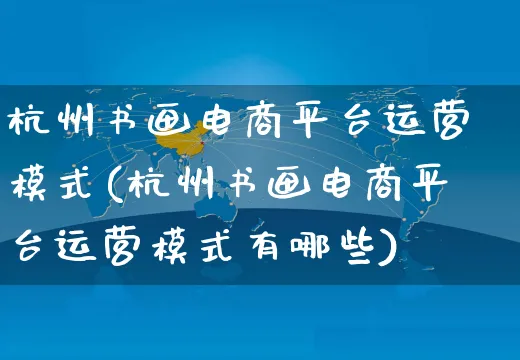 杭州书画电商平台运营模式(杭州书画电商平台运营模式有哪些)_https://www.czttao.com_拼多多电商_第1张