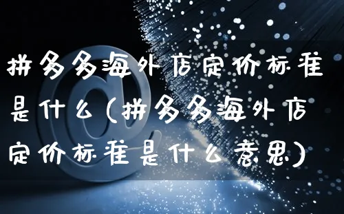 拼多多海外店定价标准是什么(拼多多海外店定价标准是什么意思)_https://www.czttao.com_亚马逊电商_第1张