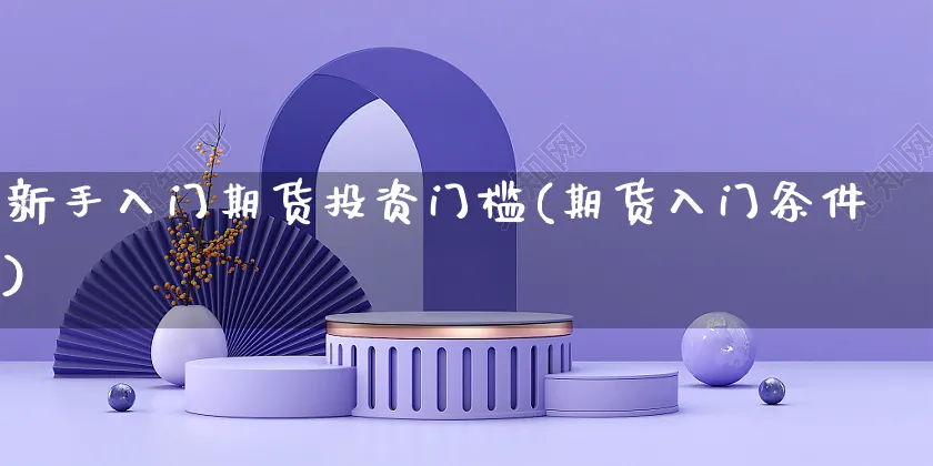 新手入门期货投资门槛(期货入门条件)_https://www.czttao.com_小红书_第1张
