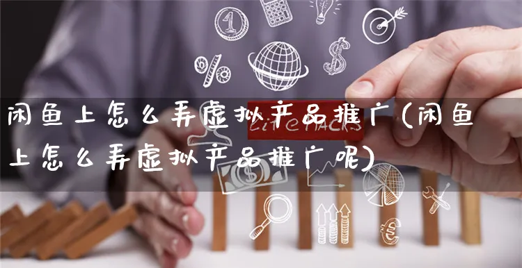 闲鱼上怎么弄虚拟产品推广(闲鱼上怎么弄虚拟产品推广呢)_https://www.czttao.com_闲鱼电商_第1张