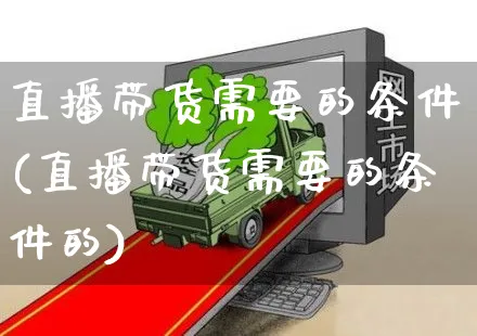 直播带货需要的条件(直播带货需要的条件的)_https://www.czttao.com_京东电商_第1张