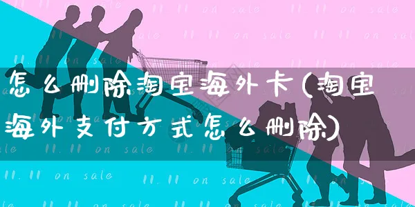 怎么删除淘宝海外卡(淘宝海外支付方式怎么删除)_https://www.czttao.com_亚马逊电商_第1张