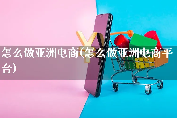 怎么做亚洲电商(怎么做亚洲电商平台)_https://www.czttao.com_电商运营_第1张