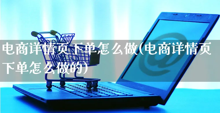 电商详情页下单怎么做(电商详情页下单怎么做的)_https://www.czttao.com_电商问答_第1张