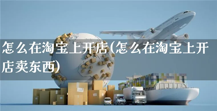 怎么在淘宝上开店(怎么在淘宝上开店卖东西)_https://www.czttao.com_电商运营_第1张