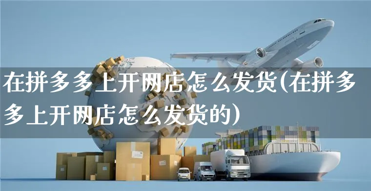 在拼多多上开网店怎么发货(在拼多多上开网店怎么发货的)_https://www.czttao.com_店铺装修_第1张