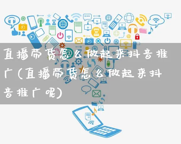直播带货怎么做起来抖音推广(直播带货怎么做起来抖音推广呢)_https://www.czttao.com_开店技巧_第1张