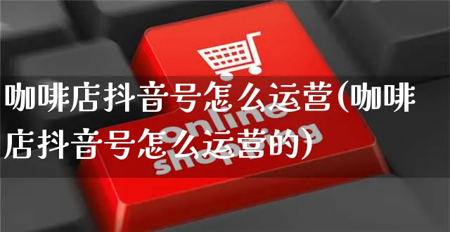 咖啡店抖音号怎么运营(咖啡店抖音号怎么运营的)_https://www.czttao.com_抖音小店_第1张