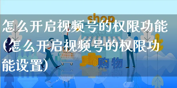 怎么开启视频号的权限功能(怎么开启视频号的权限功能设置)_https://www.czttao.com_视频/直播带货_第1张