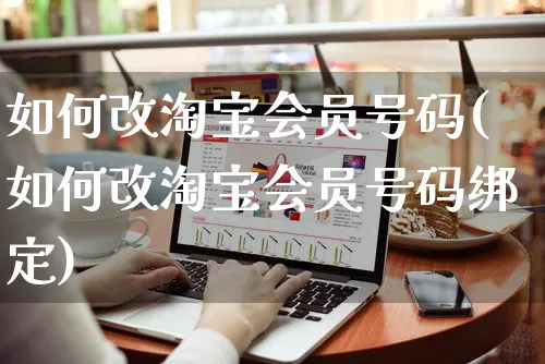 如何改淘宝会员号码(如何改淘宝会员号码绑定)_https://www.czttao.com_淘宝电商_第1张