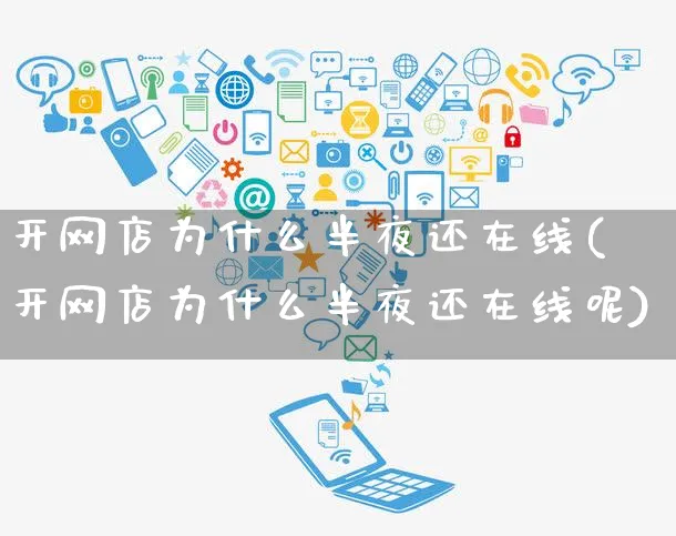 开网店为什么半夜还在线(开网店为什么半夜还在线呢)_https://www.czttao.com_店铺规则_第1张
