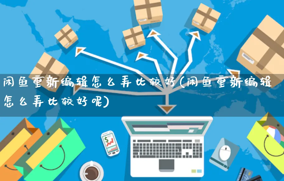 闲鱼重新编辑怎么弄比较好(闲鱼重新编辑怎么弄比较好呢)_https://www.czttao.com_闲鱼电商_第1张