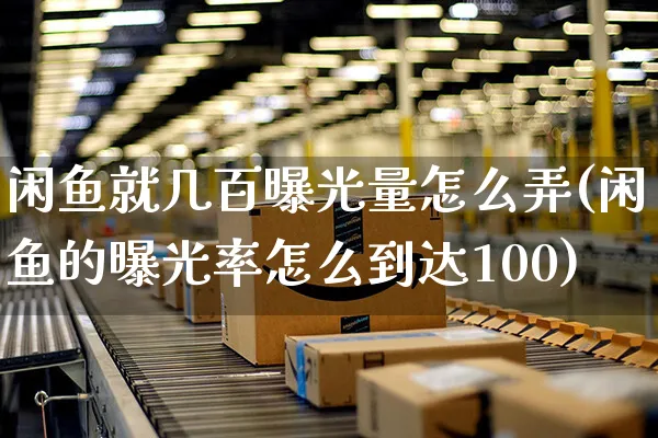 闲鱼就几百曝光量怎么弄(闲鱼的曝光率怎么到达100)_https://www.czttao.com_闲鱼电商_第1张