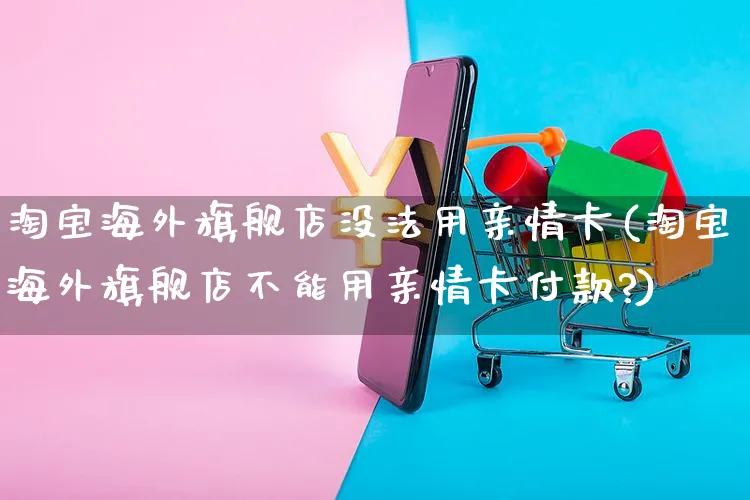 淘宝海外旗舰店没法用亲情卡(淘宝海外旗舰店不能用亲情卡付款?)_https://www.czttao.com_亚马逊电商_第1张