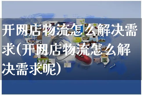 开网店物流怎么解决需求(开网店物流怎么解决需求呢)_https://www.czttao.com_店铺规则_第1张