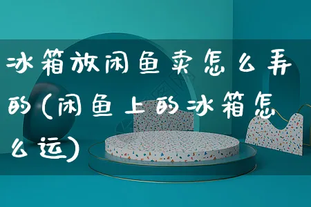冰箱放闲鱼卖怎么弄的(闲鱼上的冰箱怎么运)_https://www.czttao.com_闲鱼电商_第1张