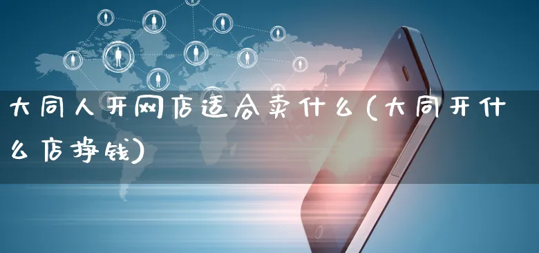 大同人开网店适合卖什么(大同开什么店挣钱)_https://www.czttao.com_开店技巧_第1张