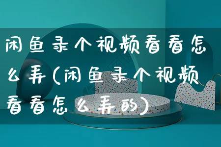 闲鱼录个视频看看怎么弄(闲鱼录个视频看看怎么弄的)_https://www.czttao.com_闲鱼电商_第1张